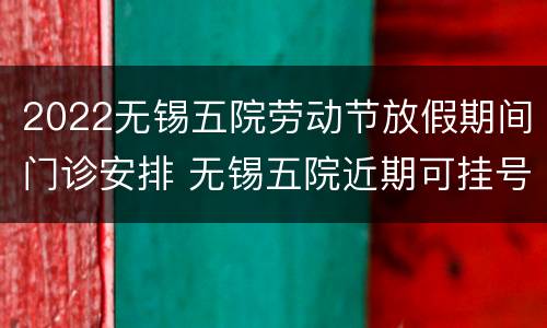 2022无锡五院劳动节放假期间门诊安排 无锡五院近期可挂号看病吗