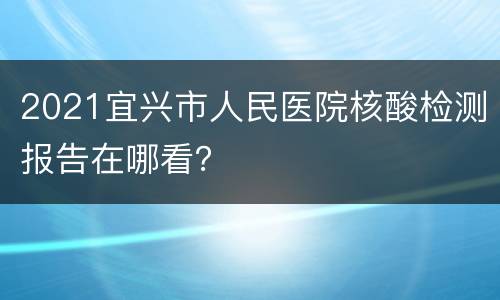 2021宜兴市人民医院核酸检测报告在哪看？