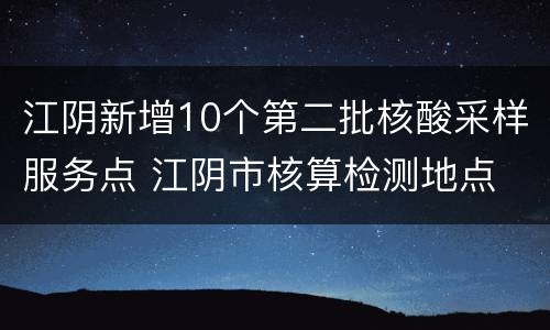 江阴新增10个第二批核酸采样服务点 江阴市核算检测地点