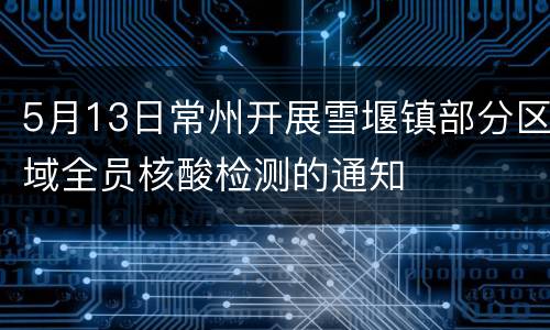 5月13日常州开展雪堰镇部分区域全员核酸检测的通知