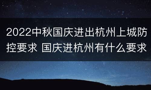2022中秋国庆进出杭州上城防控要求 国庆进杭州有什么要求