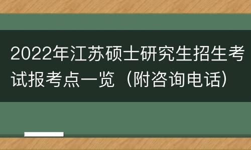 2022年江苏硕士研究生招生考试报考点一览（附咨询电话）