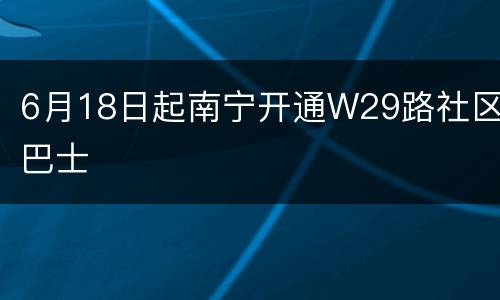 6月18日起南宁开通W29路社区巴士