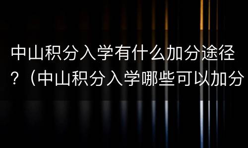 中山积分入学有什么加分途径?（中山积分入学哪些可以加分）