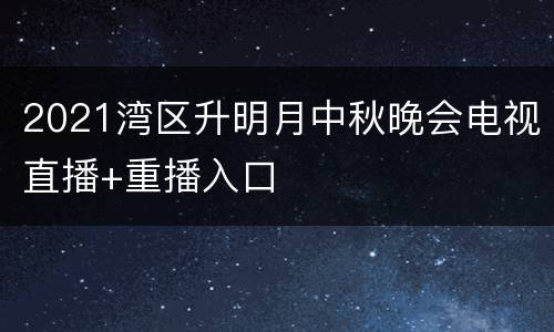 2021湾区升明月中秋晚会电视直播+重播入口