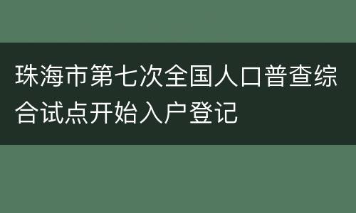 珠海市第七次全国人口普查综合试点开始入户登记