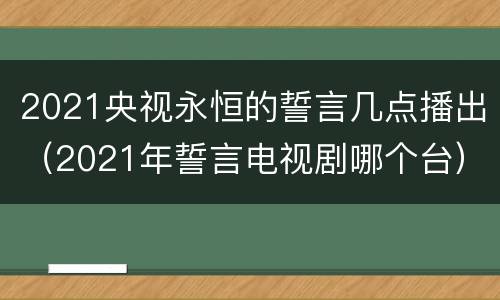 2021央视永恒的誓言几点播出（2021年誓言电视剧哪个台）