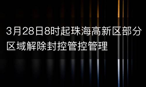 3月28日8时起珠海高新区部分区域解除封控管控管理