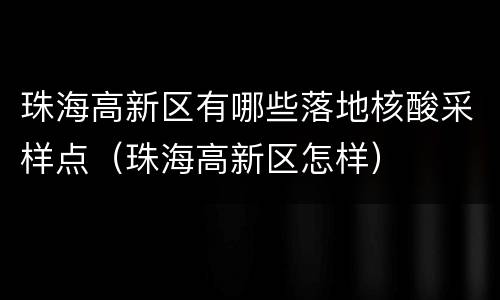 珠海高新区有哪些落地核酸采样点（珠海高新区怎样）