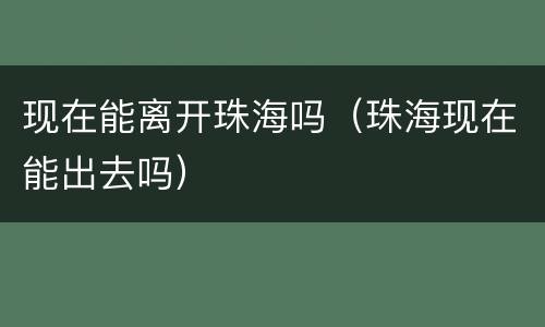 现在能离开珠海吗（珠海现在能出去吗）