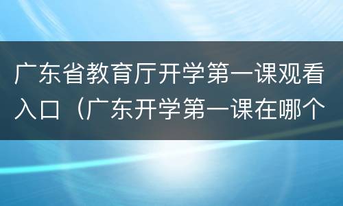 广东省教育厅开学第一课观看入口（广东开学第一课在哪个频道）