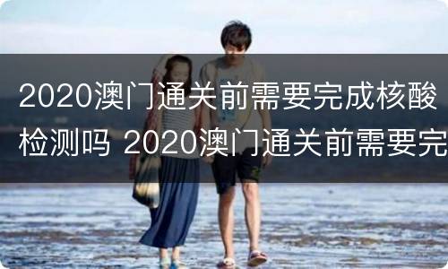2020澳门通关前需要完成核酸检测吗 2020澳门通关前需要完成核酸检测吗请问