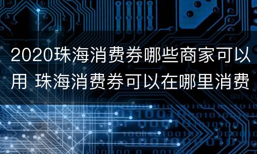 2020珠海消费券哪些商家可以用 珠海消费券可以在哪里消费