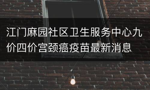 江门麻园社区卫生服务中心九价四价宫颈癌疫苗最新消息