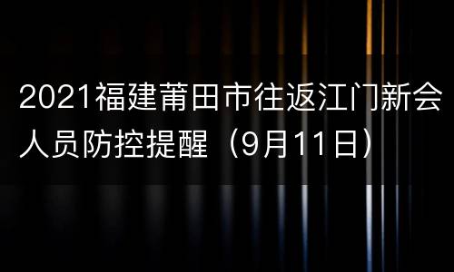 2021福建莆田市往返江门新会人员防控提醒（9月11日）