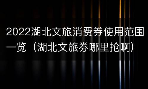 2022湖北文旅消费券使用范围一览（湖北文旅券哪里抢啊）
