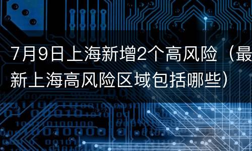 7月9日上海新增2个高风险（最新上海高风险区域包括哪些）