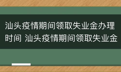 汕头疫情期间领取失业金办理时间 汕头疫情期间领取失业金办理时间表