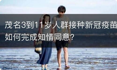 茂名3到11岁人群接种新冠疫苗如何完成知情同意？