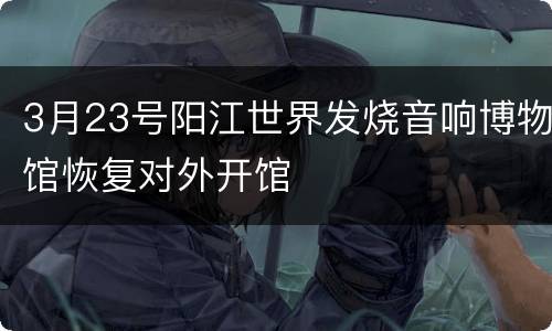 3月23号阳江世界发烧音响博物馆恢复对外开馆