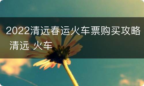 2022清远春运火车票购买攻略 清远 火车