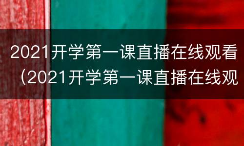 2021开学第一课直播在线观看（2021开学第一课直播在线观看手机）