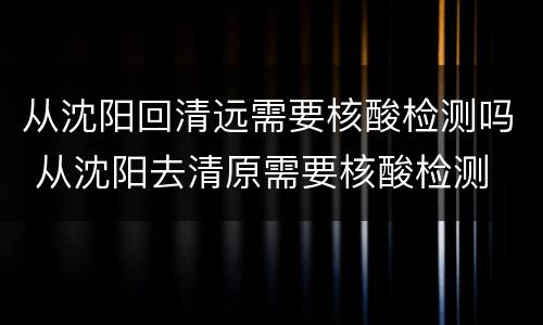 从沈阳回清远需要核酸检测吗 从沈阳去清原需要核酸检测