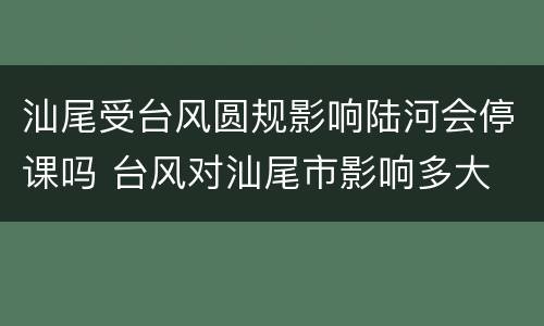 汕尾受台风圆规影响陆河会停课吗 台风对汕尾市影响多大