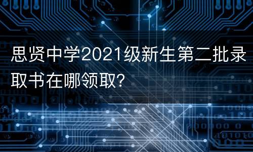 思贤中学2021级新生第二批录取书在哪领取？