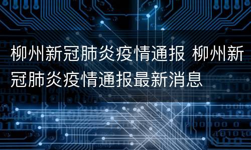 柳州新冠肺炎疫情通报 柳州新冠肺炎疫情通报最新消息