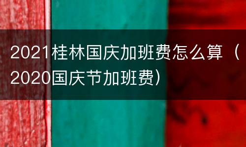 2021桂林国庆加班费怎么算（2020国庆节加班费）