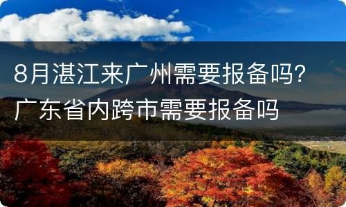 8月湛江来广州需要报备吗？ 广东省内跨市需要报备吗