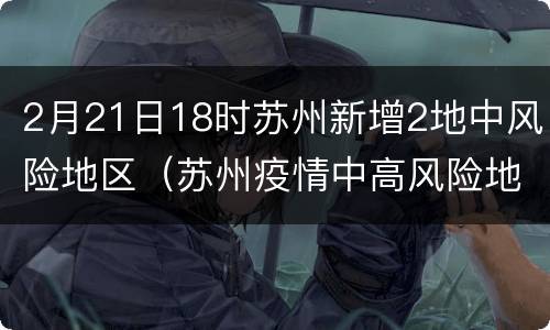 2月21日18时苏州新增2地中风险地区（苏州疫情中高风险地区）