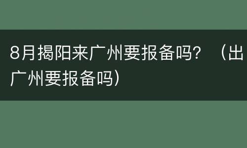 8月揭阳来广州要报备吗？（出广州要报备吗）