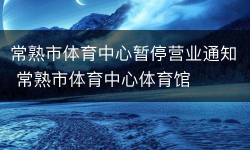 常熟市体育中心暂停营业通知 常熟市体育中心体育馆