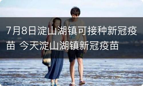 7月8日淀山湖镇可接种新冠疫苗 今天淀山湖镇新冠疫苗