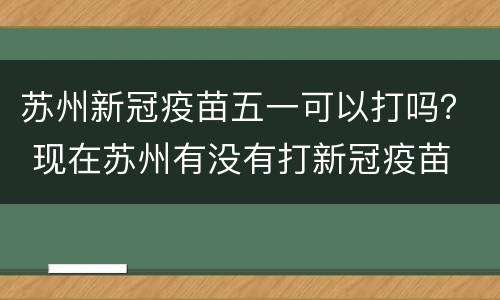 苏州新冠疫苗五一可以打吗？ 现在苏州有没有打新冠疫苗