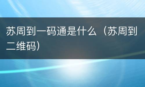 苏周到一码通是什么（苏周到二维码）