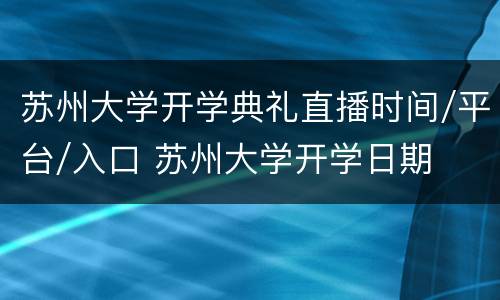 苏州大学开学典礼直播时间/平台/入口 苏州大学开学日期