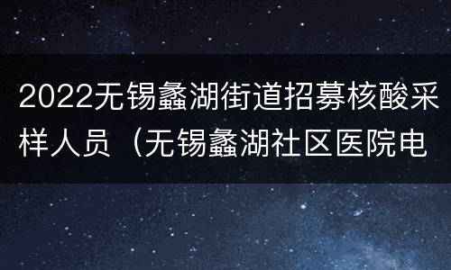 2022无锡蠡湖街道招募核酸采样人员（无锡蠡湖社区医院电话）