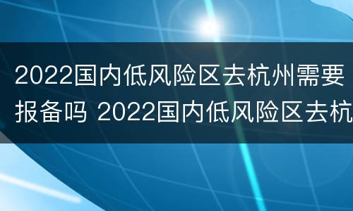 2022国内低风险区去杭州需要报备吗 2022国内低风险区去杭州需要报备吗