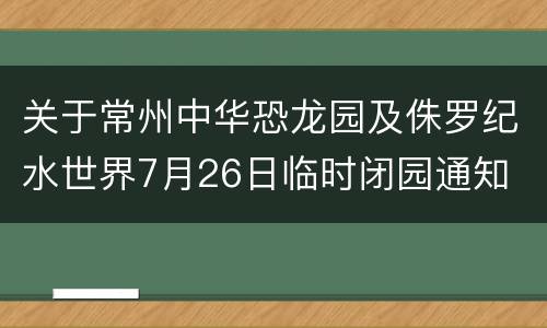 关于常州中华恐龙园及侏罗纪水世界7月26日临时闭园通知