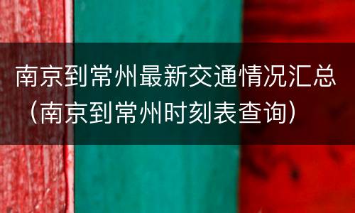 南京到常州最新交通情况汇总（南京到常州时刻表查询）