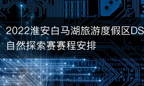 2022淮安白马湖旅游度假区DS自然探索赛赛程安排