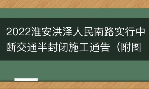 2022淮安洪泽人民南路实行中断交通半封闭施工通告（附图）