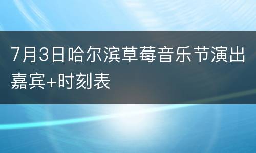 7月3日哈尔滨草莓音乐节演出嘉宾+时刻表