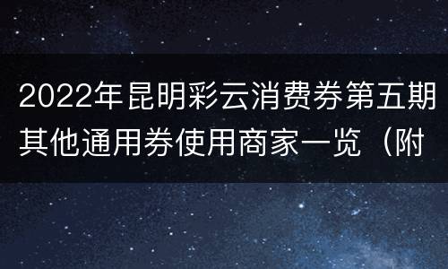 2022年昆明彩云消费券第五期其他通用券使用商家一览（附金额）