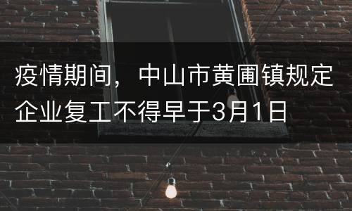 疫情期间，中山市黄圃镇规定企业复工不得早于3月1日