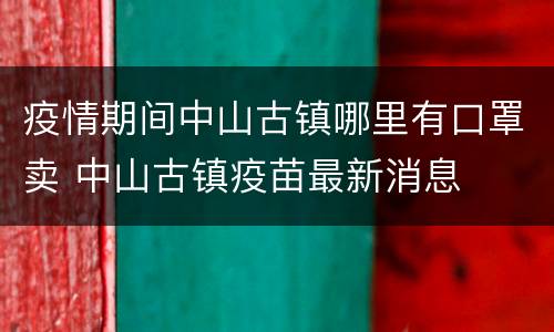 疫情期间中山古镇哪里有口罩卖 中山古镇疫苗最新消息
