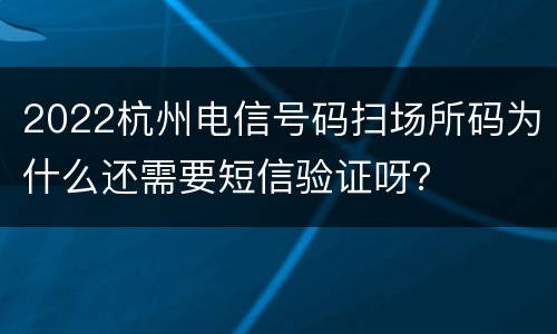 2022杭州电信号码扫场所码为什么还需要短信验证呀？